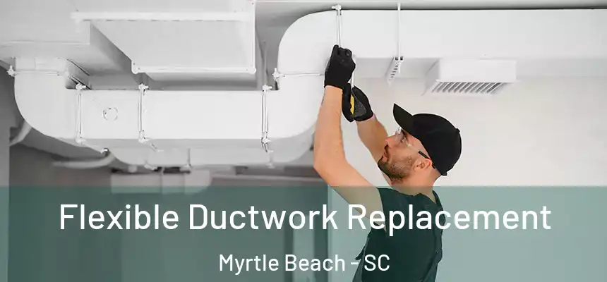 Flexible Ductwork Replacement Myrtle Beach - SC