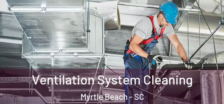 Ventilation System Cleaning Myrtle Beach - SC